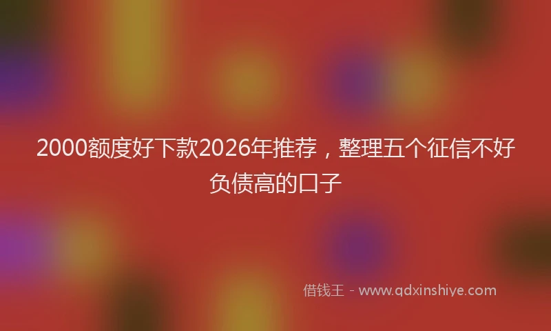 2000额度好下款2026年推荐，整理五个征信不好负债高的口子