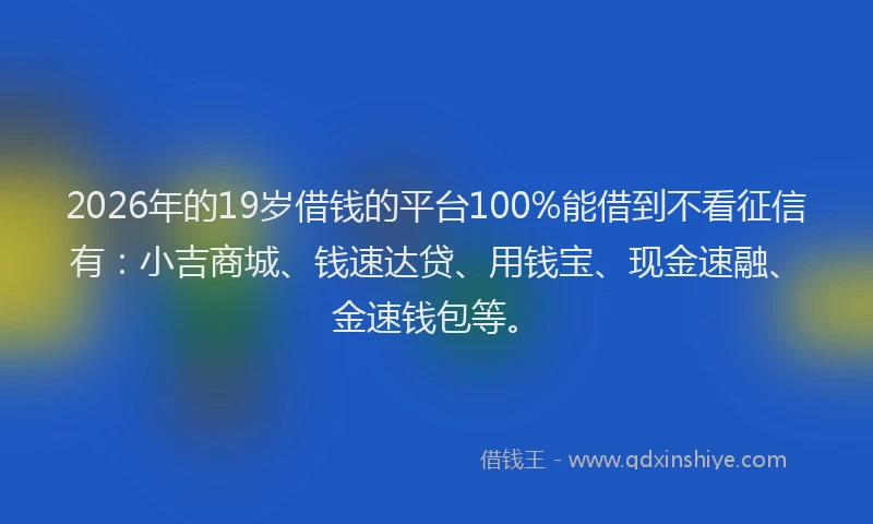 2026年的19岁借钱的平台100%能借到不看征信有:小吉商城、钱速达贷、用钱宝、现金速融、金速钱包等。
