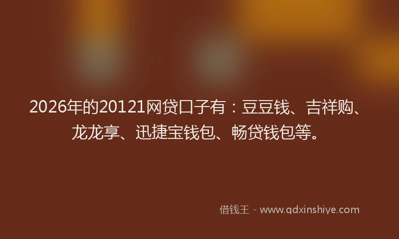 2026年的20121网贷口子有:豆豆钱、吉祥购、龙龙享、迅捷宝钱包、畅贷钱包等。
