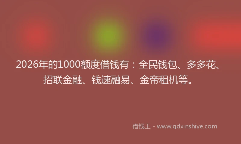 2026年的1000额度借钱有：全民钱包、多多花、招联金融、钱速融易、金帝租机等。