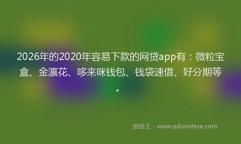 2026年的2020年容易下款的网贷app有:微粒宝盒、金瀛花、哆来咪钱包、钱袋速借、好分期等。