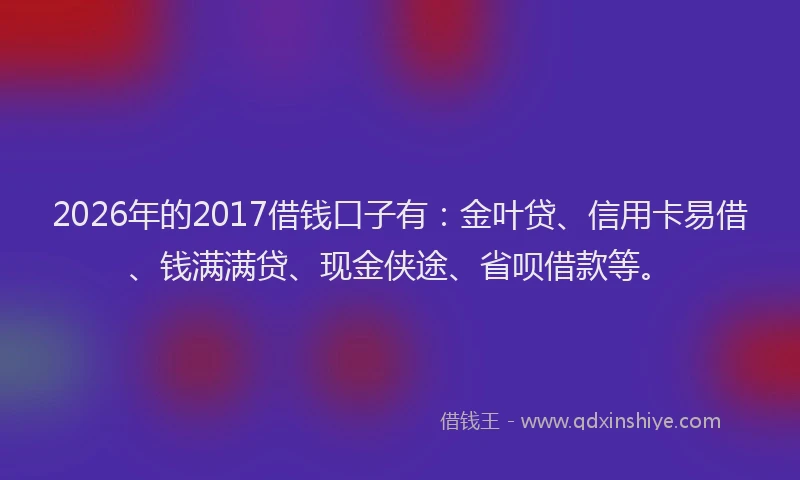 2026年的2017借钱口子有:金叶贷、信用卡易借、钱满满贷、现金侠途、省呗借款等。