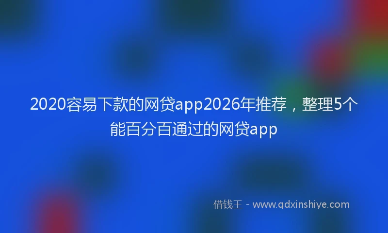 2020容易下款的网贷app2026年推荐,整理5个能百分百通过的网贷app
