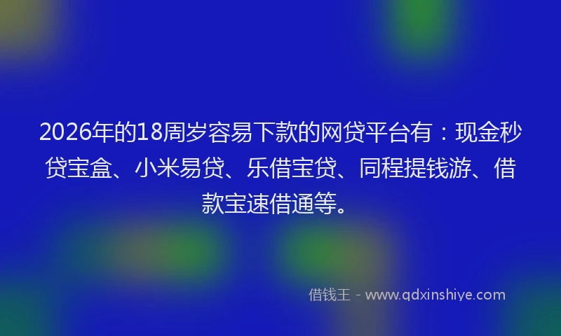 2026年的18周岁容易下款的网贷平台有：现金秒贷宝盒、小米易贷、乐借宝贷、同程提钱游、借款宝速借通等。