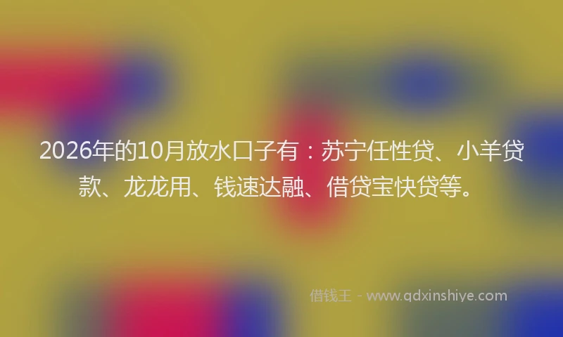2026年的10月放水口子有：苏宁任性贷、小羊贷款、龙龙用、钱速达融、借贷宝快贷等。