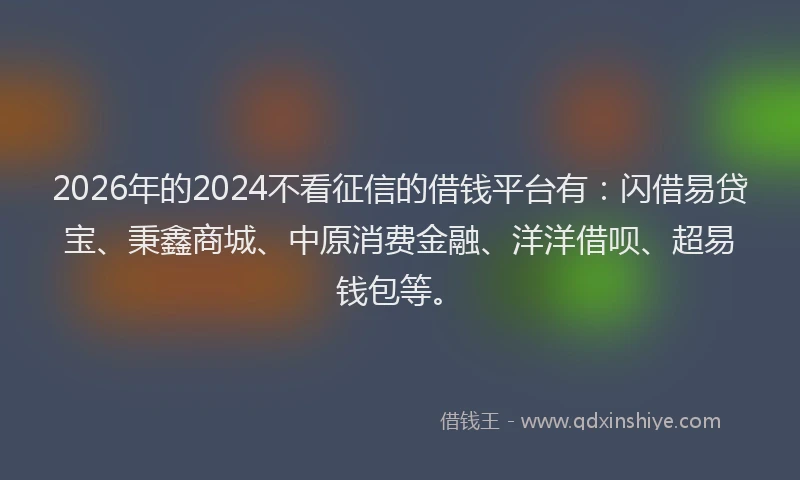 2026年的2024不看征信的借钱平台有：闪借易贷宝、秉鑫商城、中原消费金融、洋洋借呗、超易钱包等。