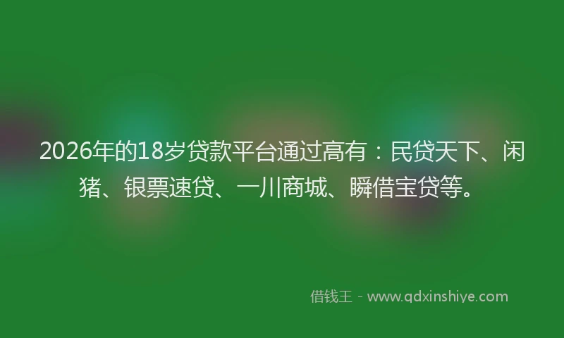 2026年的18岁贷款平台通过高有:民贷天下、闲猪、银票速贷、一川商城、瞬借宝贷等。