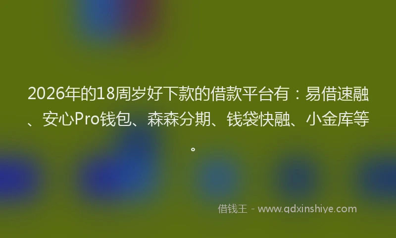 2026年的18周岁好下款的借款平台有：易借速融、安心Pro钱包、森森分期、钱袋快融、小金库等。