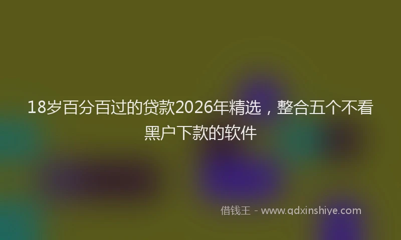 18岁百分百过的贷款2026年精选,整合五个不看黑户下款的软件