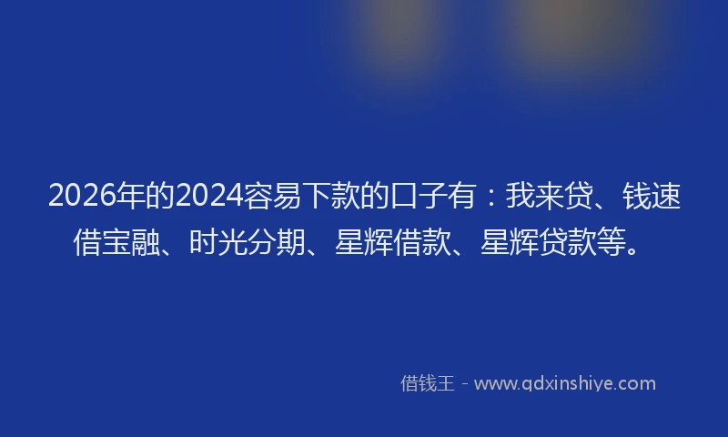 2026年的2024容易下款的口子有：我来贷、钱速借宝融、时光分期、星辉借款、星辉贷款等。