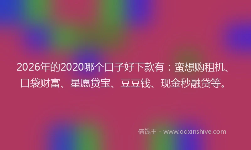 2026年的2020哪个口子好下款有：蛮想购租机、口袋财富、星愿贷宝、豆豆钱、现金秒融贷等。