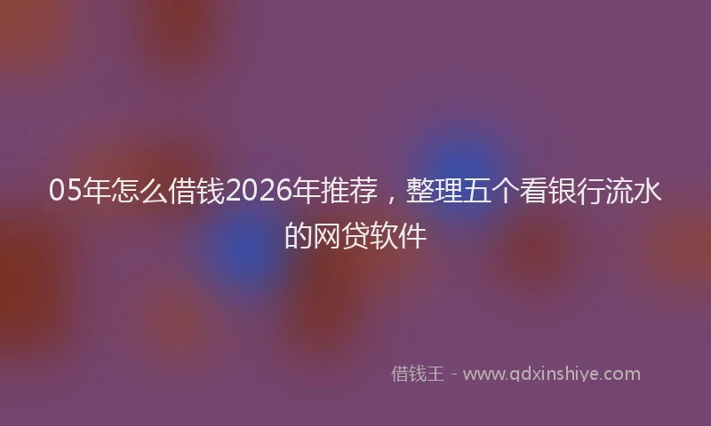 05年怎么借钱2026年推荐,整理五个看银行流水的网贷软件