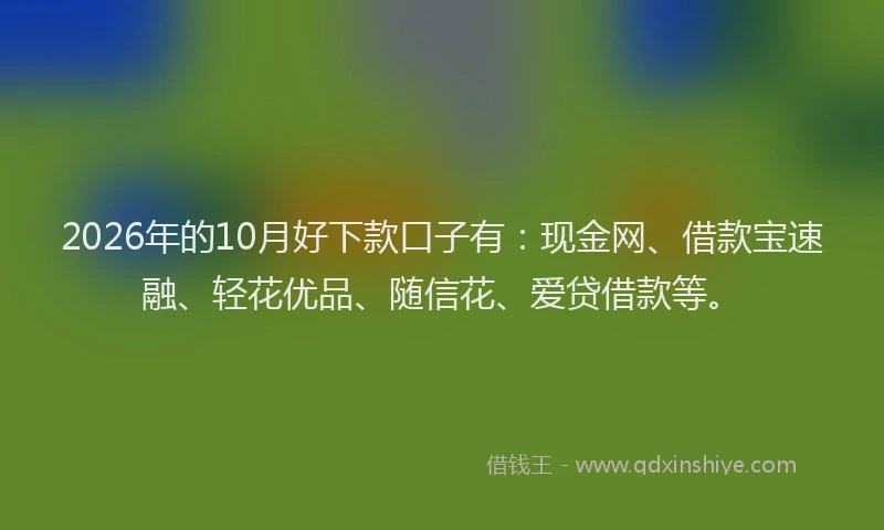 2026年的10月好下款口子有：现金网、借款宝速融、轻花优品、随信花、爱贷借款等。