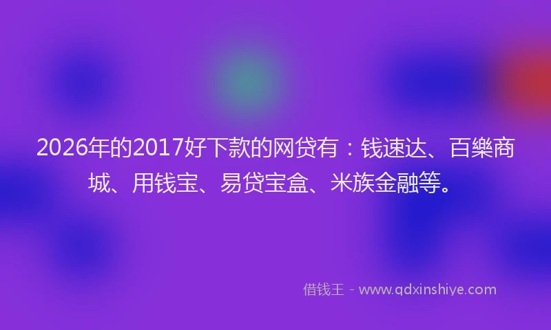 2026年的2017好下款的网贷有:钱速达、百樂商城、用钱宝、易贷宝盒、米族金融等。