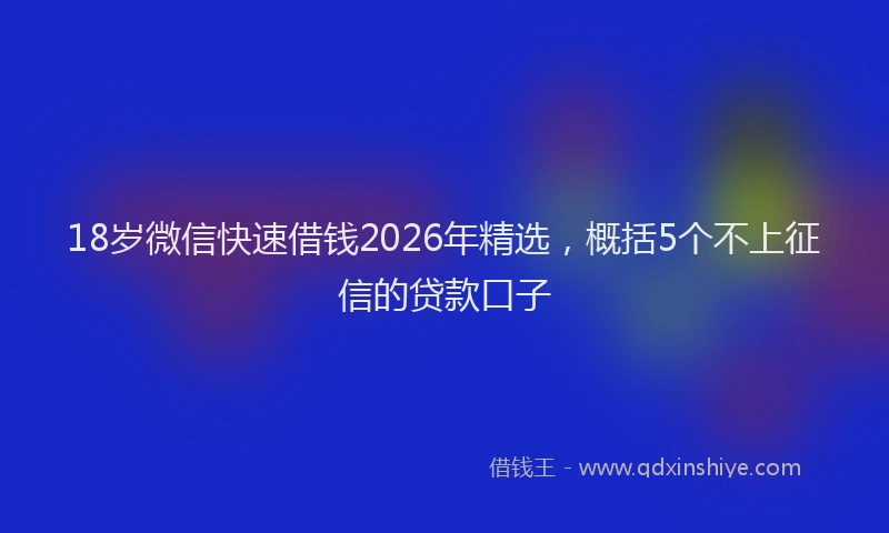 18岁微信快速借钱2026年精选，概括5个不上征信的贷款口子
