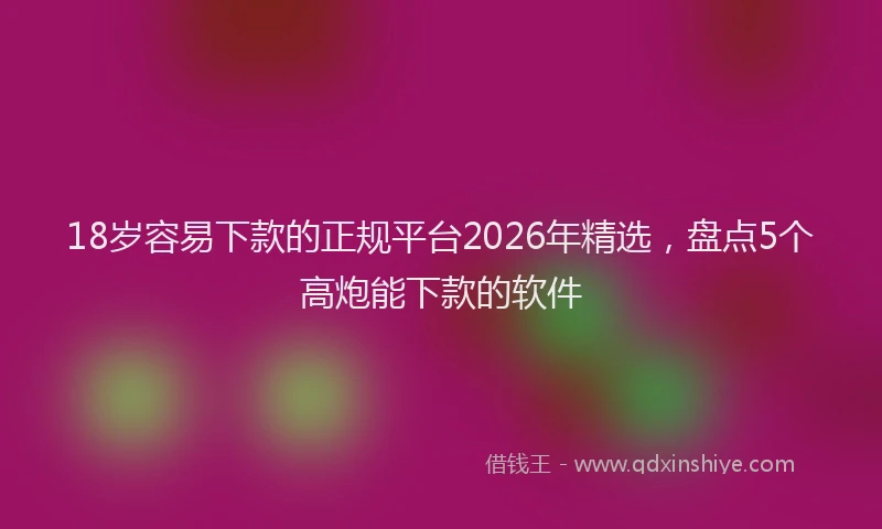 18岁容易下款的正规平台2026年精选，盘点5个高炮能下款的软件