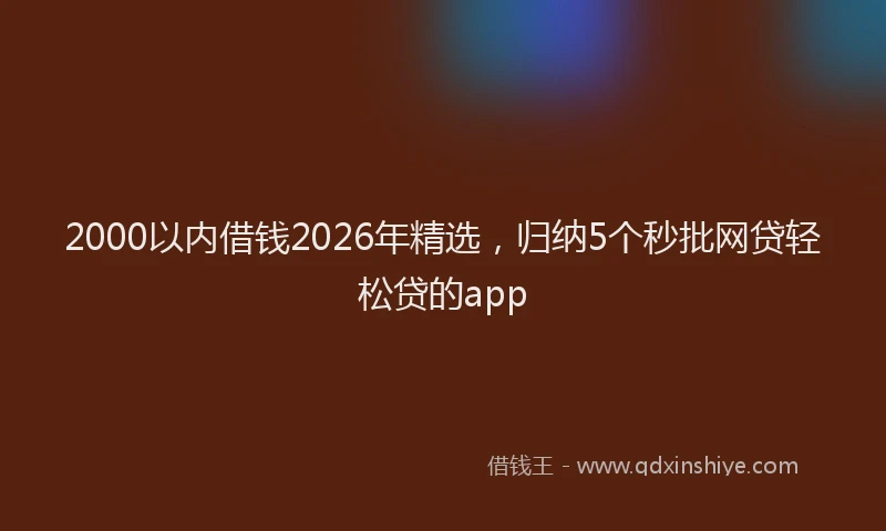 2000以内借钱2026年精选，归纳5个秒批网贷轻松贷的app