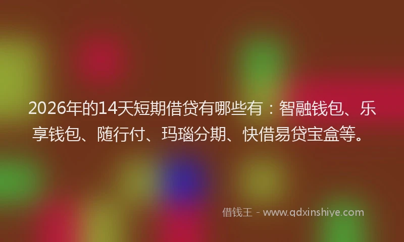 2026年的14天短期借贷有哪些有:智融钱包、乐享钱包、随行付、玛瑙分期、快借易贷宝盒等。