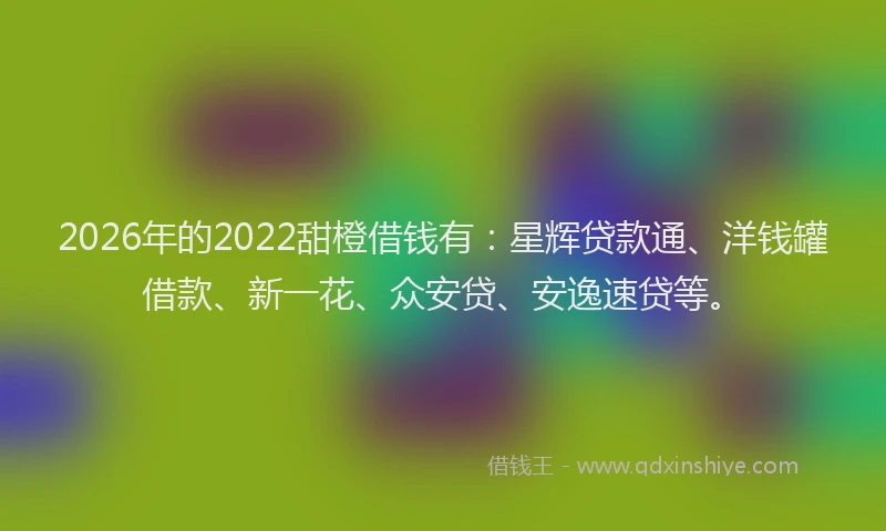 2026年的2022甜橙借钱有：星辉贷款通、洋钱罐借款、新一花、众安贷、安逸速贷等。