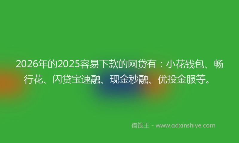2026年的2025容易下款的网贷有:小花钱包、畅行花、闪贷宝速融、现金秒融、优投金服等。