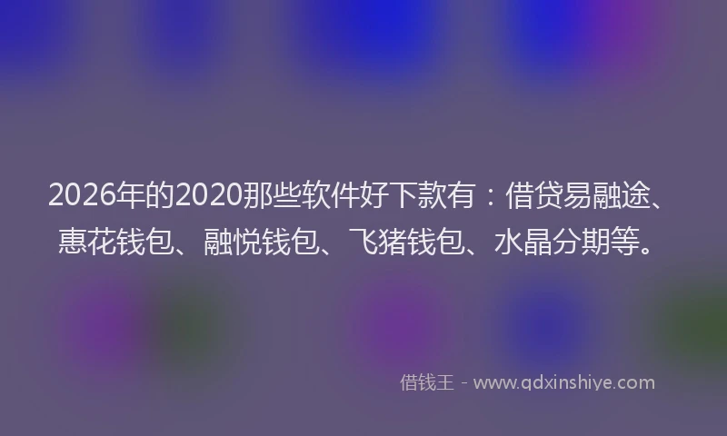 2026年的2020那些软件好下款有：借贷易融途、惠花钱包、融悦钱包、飞猪钱包、水晶分期等。