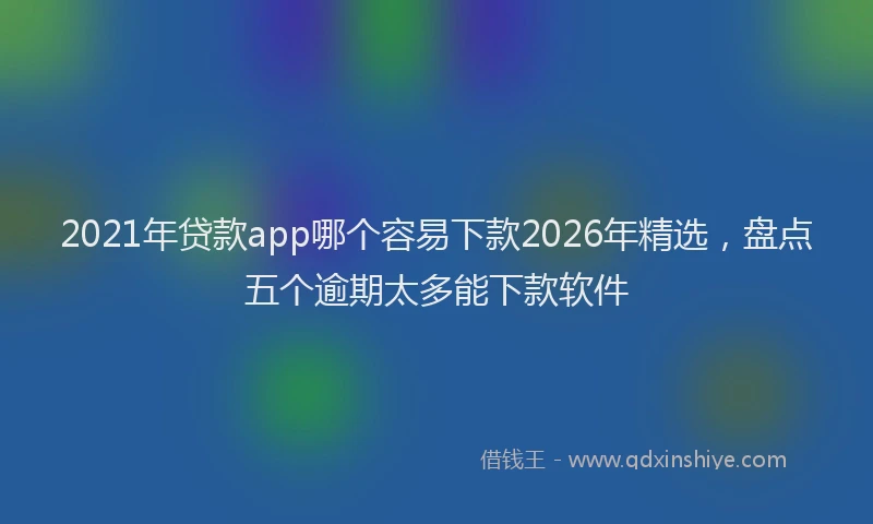 2021年贷款app哪个容易下款2026年精选，盘点五个逾期太多能下款软件