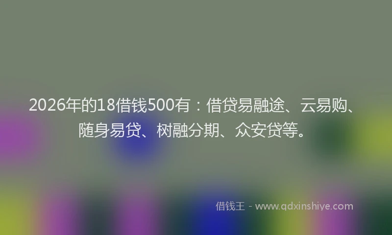 2026年的18借钱500有：借贷易融途、云易购、随身易贷、树融分期、众安贷等。