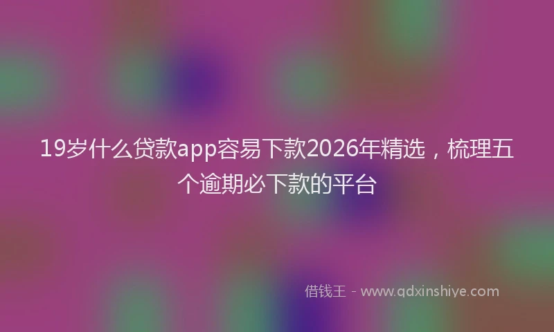19岁什么贷款app容易下款2026年精选，梳理五个逾期必下款的平台