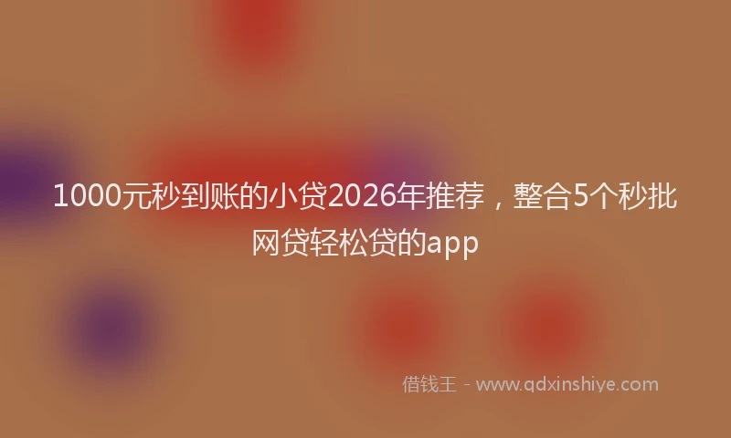 1000元秒到账的小贷2026年推荐，整合5个秒批网贷轻松贷的app
