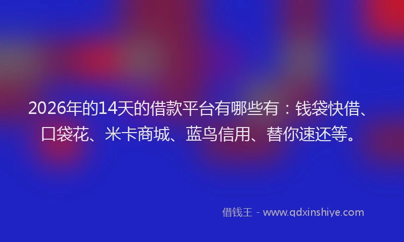 2026年的14天的借款平台有哪些有：钱袋快借、口袋花、米卡商城、蓝鸟信用、替你速还等。