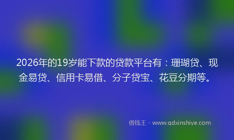 2026年的19岁能下款的贷款平台有:珊瑚贷、现金易贷、信用卡易借、分子贷宝、花豆分期等。