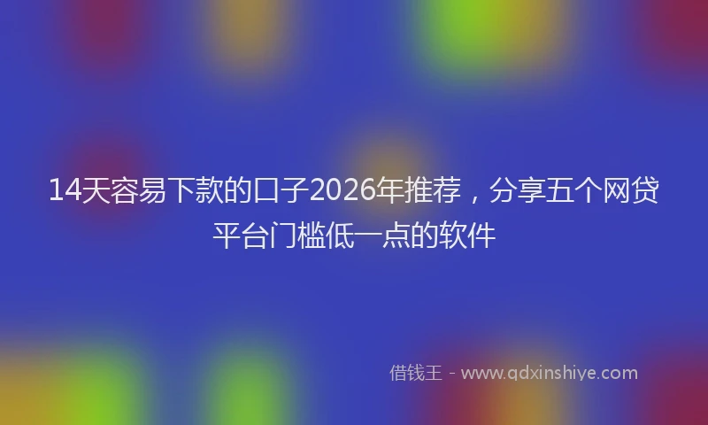 14天容易下款的口子2026年推荐，分享五个网贷平台门槛低一点的软件