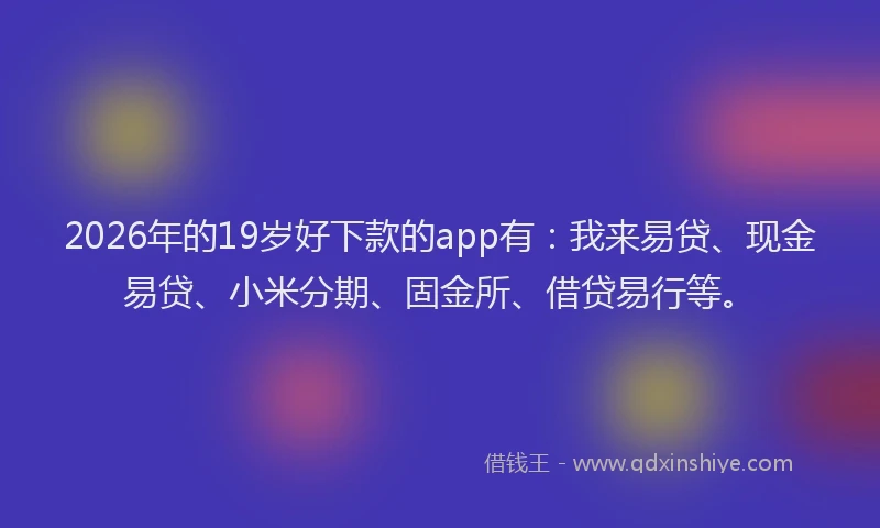 2026年的19岁好下款的app有:我来易贷、现金易贷、小米分期、固金所、借贷易行等。