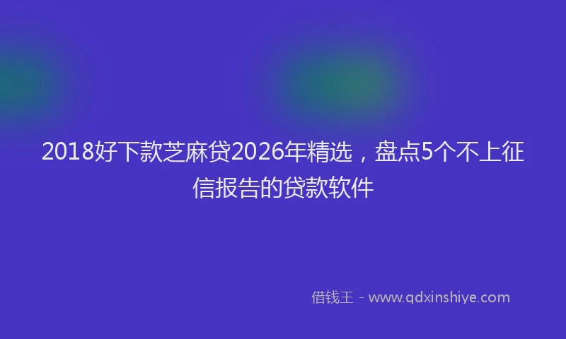 2018好下款芝麻贷2026年精选,盘点5个不上征信报告的贷款软件
