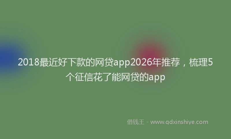 2018最近好下款的网贷app2026年推荐,梳理5个征信花了能网贷的app