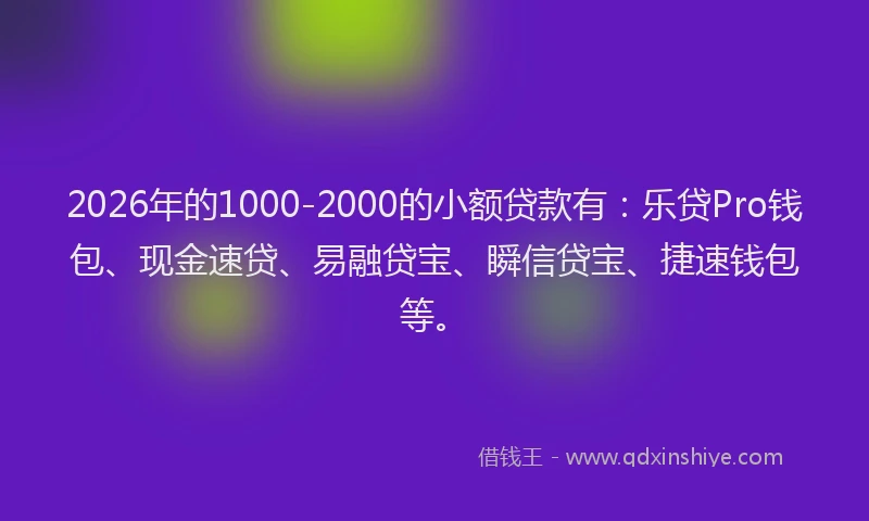 2026年的1000-2000的小额贷款有：乐贷Pro钱包、现金速贷、易融贷宝、瞬信贷宝、捷速钱包等。