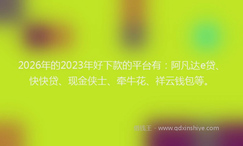 2026年的2023年好下款的平台有：阿凡达e贷、快快贷、现金侠士、牵牛花、祥云钱包等。