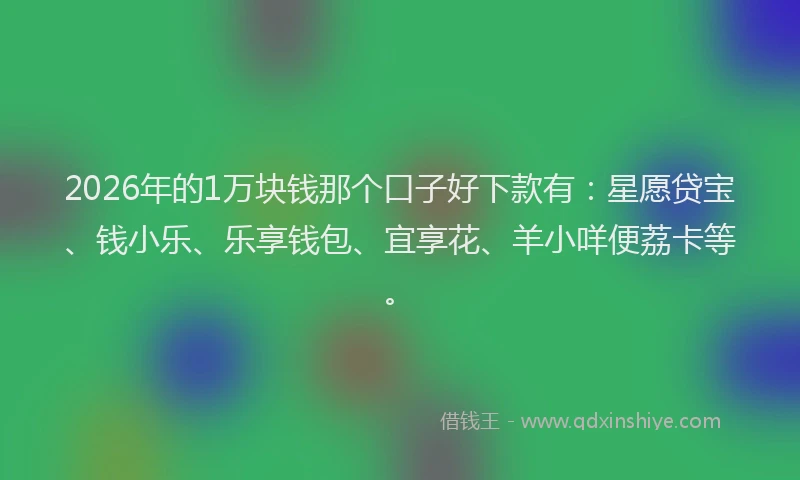 2026年的1万块钱那个口子好下款有:星愿贷宝、钱小乐、乐享钱包、宜享花、羊小咩便荔卡等。