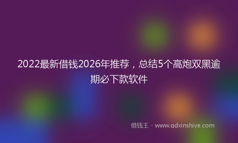 2022最新借钱2026年推荐,总结5个高炮双黑逾期必下款软件