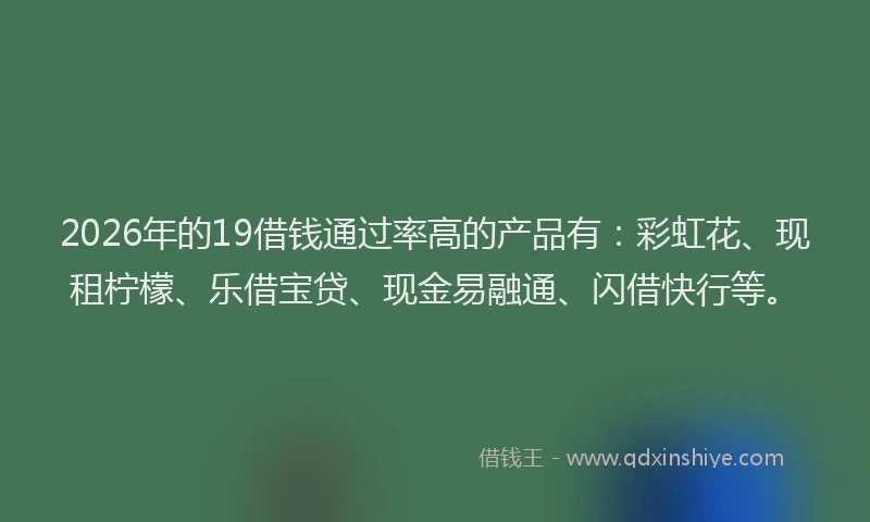 2026年的19借钱通过率高的产品有:彩虹花、现租柠檬、乐借宝贷、现金易融通、闪借快行等。