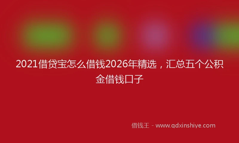 2021借贷宝怎么借钱2026年精选，汇总五个公积金借钱口子