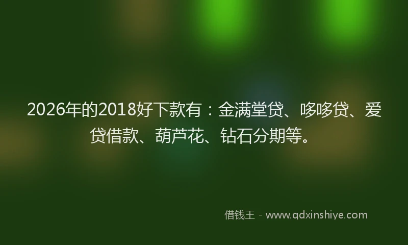2026年的2018好下款有：金满堂贷、哆哆贷、爱贷借款、葫芦花、钻石分期等。