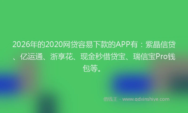 2026年的2020网贷容易下款的APP有：紫晶信贷、亿运通、浙享花、现金秒借贷宝、瑞信宝Pro钱包等。