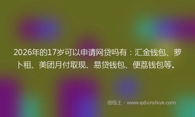 2026年的17岁可以申请网贷吗有:汇金钱包、萝卜租、美团月付取现、易贷钱包、便荔钱包等。