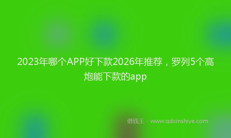 2023年哪个APP好下款2026年推荐，罗列5个高炮能下款的app
