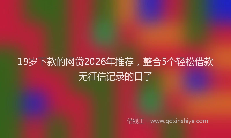 19岁下款的网贷2026年推荐，整合5个轻松借款无征信记录的口子