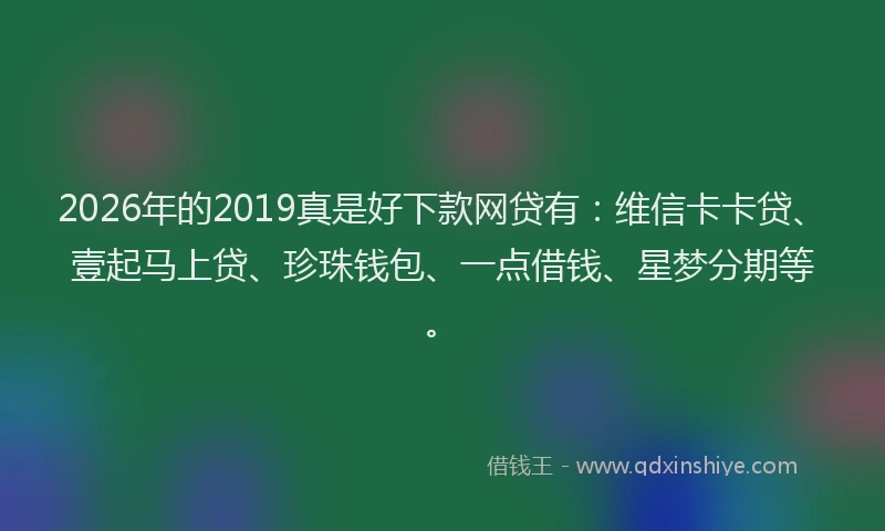 2026年的2019真是好下款网贷有：维信卡卡贷、壹起马上贷、珍珠钱包、一点借钱、星梦分期等。