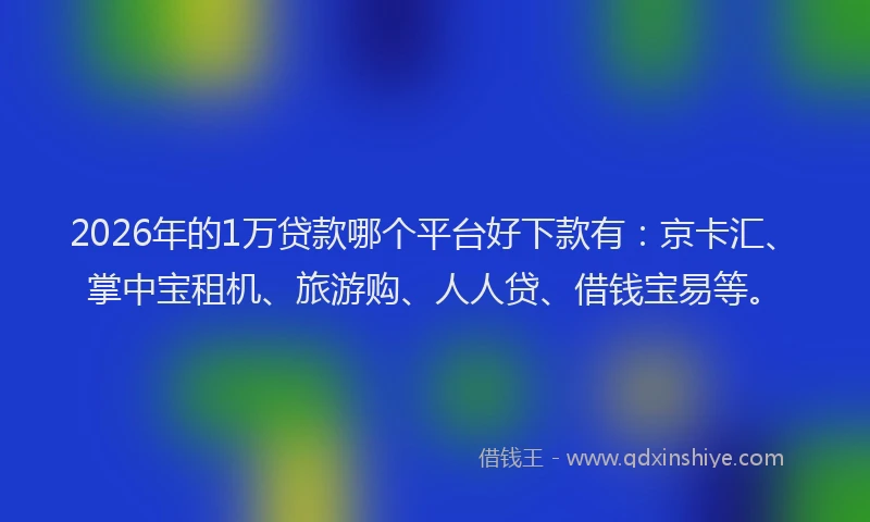 2026年的1万贷款哪个平台好下款有:京卡汇、掌中宝租机、旅游购、人人贷、借钱宝易等。