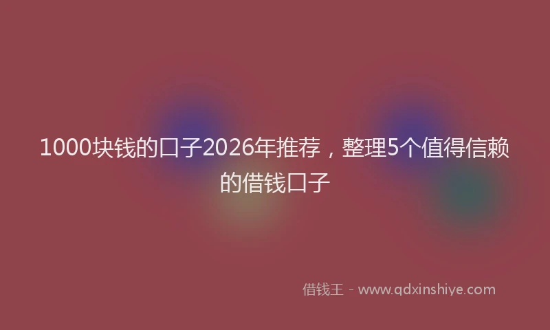 1000块钱的口子2026年推荐，整理5个值得信赖的借钱口子