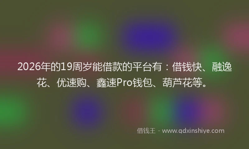 2026年的19周岁能借款的平台有：借钱快、融逸花、优速购、鑫速Pro钱包、葫芦花等。